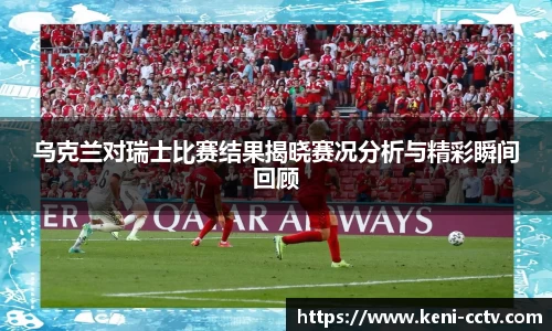 乌克兰对瑞士比赛结果揭晓赛况分析与精彩瞬间回顾